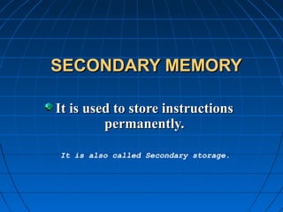 SECONDARY MEMORYSECONDARY MEMORY
It is used to store instructionsIt is used to store instructions
permanently.permanently.
It is also called Secondary storage.
 