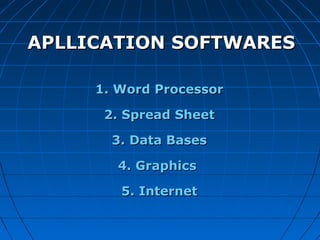 1.1. Word ProcessorWord Processor
2. Spread Sheet2. Spread Sheet
3. Data Bases3. Data Bases
4. Graphics4. Graphics
5. Internet5. Internet
APLLICATION SOFTWARESAPLLICATION SOFTWARES
 