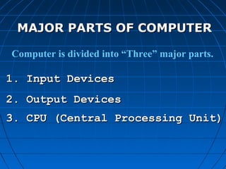 MAJOR PARTS OF COMPUTERMAJOR PARTS OF COMPUTER
Computer is divided into “Three” major parts.
1. Input Devices1. Input Devices
3. CPU (Central Processing Unit)3. CPU (Central Processing Unit)
2. Output Devices2. Output Devices
 