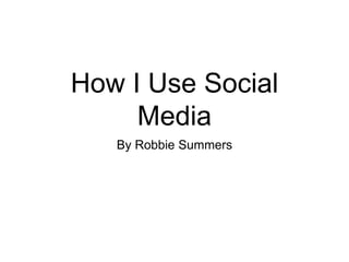 How I Use Social
Media
By Robbie Summers
 