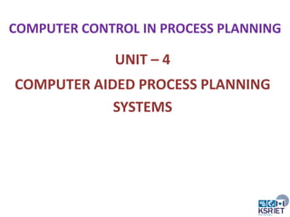 COMPUTER CONTROL IN PROCESS PLANNING

UNIT – 4
COMPUTER AIDED PROCESS PLANNING
SYSTEMS

 