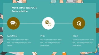 Click here to add content of the
text，and briefly explain your point
of view.
SOCMED
Click here to add content of the
text，and briefly explain your
point of view.
PPC
Click here to add content of the
text，and briefly explain your
point of view.
Tools
MORE THAN TEMPLATE
Enter subtitle
 