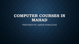 COMPUTER COURSES IN
MAHAD
PREPARED BY AQEEB HAWALDAR
 