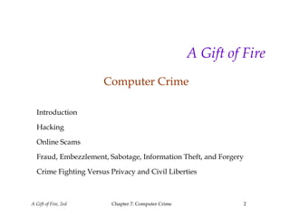 A Gift of Fire, 2ed Chapter 7: Computer Crime 2
A Gift of Fire
Computer Crime
Introduction
Hacking
Online Scams
Fraud, Embezzlement, Sabotage, Information Theft, and Forgery
Crime Fighting Versus Privacy and Civil Liberties
 