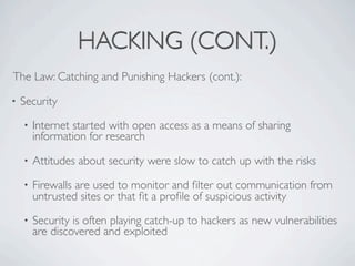 HACKING (CONT.)
The Law: Catching and Punishing Hackers (cont.):

•   Security
    •   Internet started with open access a...