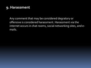 9. HarassmentAny comment that may be considered degratory or offensive is considered harassment. Harassment via the internet occurs in chat rooms, social networking sites, and e-mails.