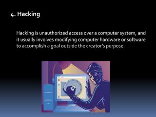 4. HackingHacking is unauthorized access over a computer system, and it usually involves modifying computer hardware or software to accomplish a goal outside the creator’s purpose.