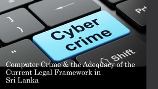 Computer Crime & the Adequacy of the
Current Legal Framework in
Sri Lanka
 