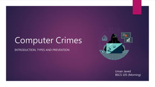 Computer Crimes
INTRODUCTION, TYPES AND PREVENTION
Umair Javed
BSCS 105 (Morning)
 
