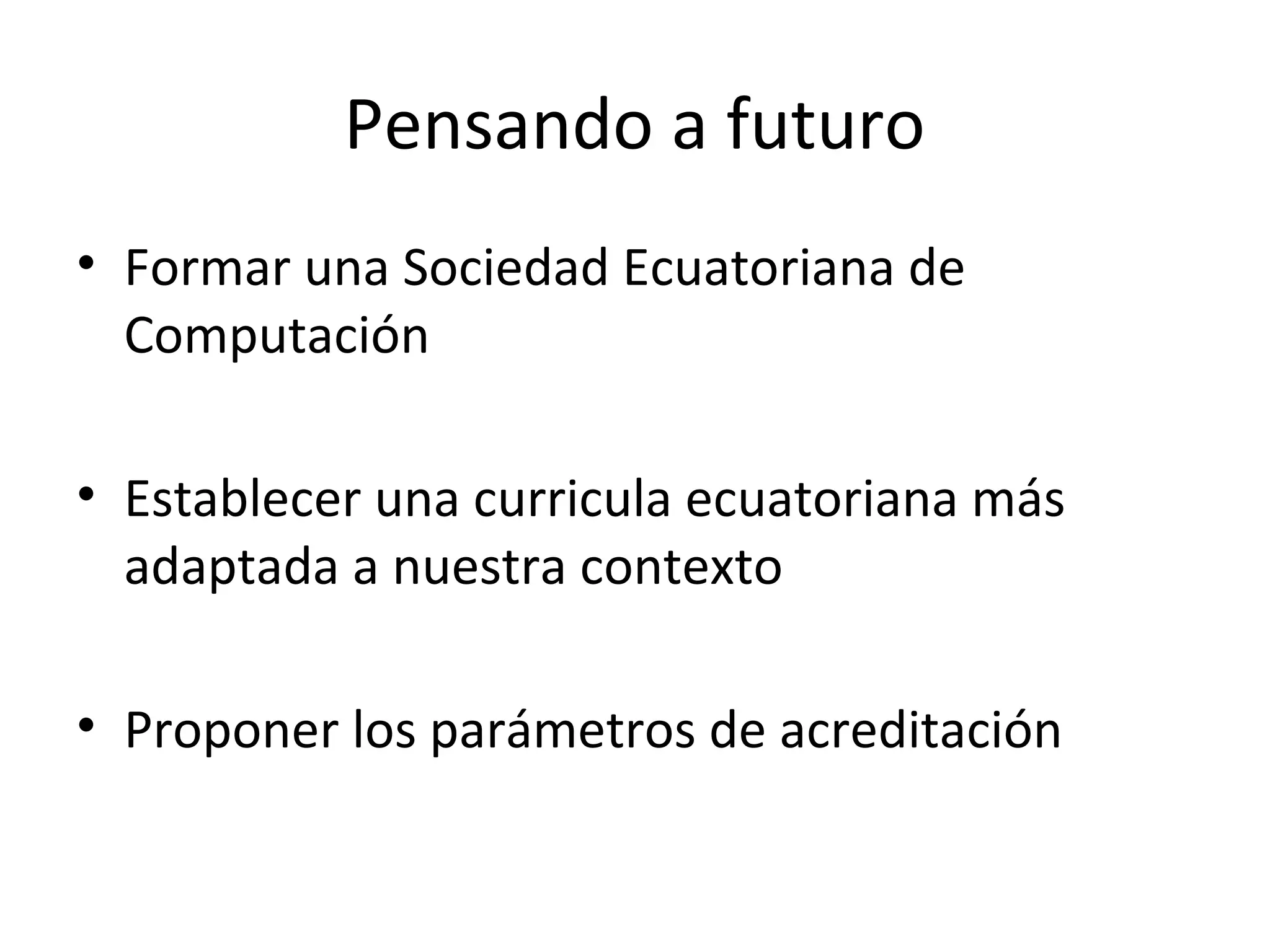 Pensando a futuro
• Formar una Sociedad Ecuatoriana de
  Computación

• Establecer una curricula ecuatoriana más
  adaptada a nuestra contexto

• Proponer los parámetros de acreditación
 