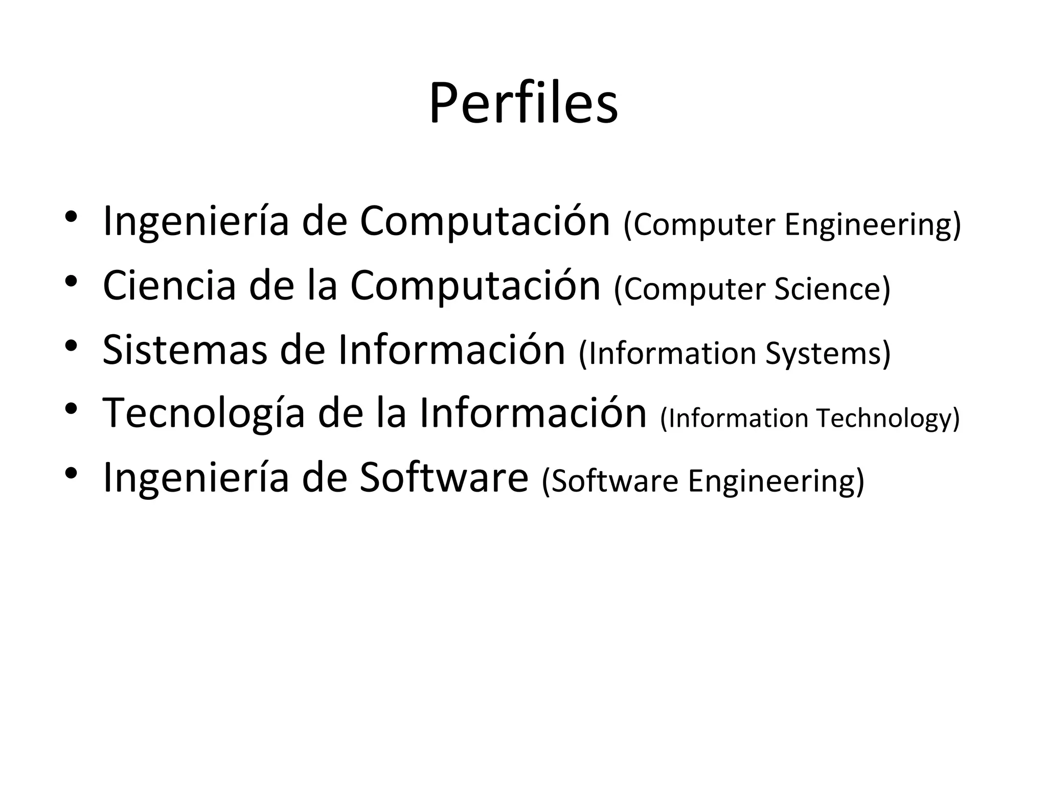 Perfiles
•   Ingeniería de Computación (Computer Engineering)
•   Ciencia de la Computación (Computer Science)
•   Sistemas de Información (Information Systems)
•   Tecnología de la Información (Information Technology)
•   Ingeniería de Software (Software Engineering)
 
