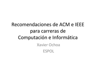 Recomendaciones de ACM e IEEE
      para carreras de
  Computación e Informática
          Xavier Ochoa
             ESPOL
 