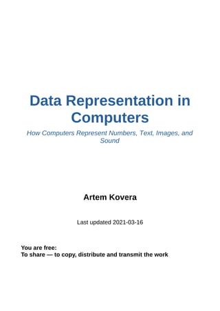 Data Representation in
Computers
How Computers Represent Numbers, Text, Images, and
Sound
Artem Kovera
Last updated 2021-03-16
You are free:
To share — to copy, distribute and transmit the work
 