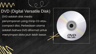 DVD (Digital Versatile Disk)
DVD adalah disk media
penyimpanan yang mirip CD atau
compact disc. Perbedaan utama
adalah bahwa DVD diformat untuk
menyimpan data jauh lebih besar.
 