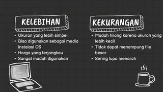 • Mudah hilang karena ukuran yang
lebih kecil
• Tidak dapat menampung file
besar
• Sering lupa menaroh
• Ukuran yang lebih simpel
• Bisa digunakan sebagai media
instalasi OS
• Harga yang terjangkau
• Sangat mudah digunakan
 