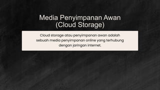 Media Penyimpanan Awan
(Cloud Storage)
Cloud storage atau penyimpanan awan adalah
sebuah media penyimpanan online yang terhubung
dengan jaringan internet.
 