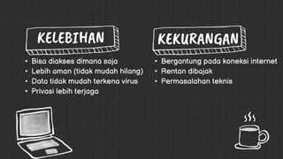 • Bergantung pada koneksi internet
• Rentan dibajak
• Permasalahan teknis
• Bisa diakses dimana saja
• Lebih aman (tidak mudah hilang)
• Data tidak mudah terkena virus
• Privasi lebih terjaga
 