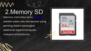 2.Memory SD
Memory card atau kartu memori
adalah salah satu komponen yang
penting dalam perangkat
elektronik seperti komputer
maupun smartphone.
 