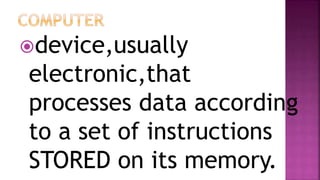 device,usually
electronic,that
processes data according
to a set of instructions
STORED on its memory.
 