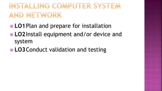  LO1Plan and prepare for installation
 LO2Install equipment and/or device and
system
 LO3Conduct validation and testing
 