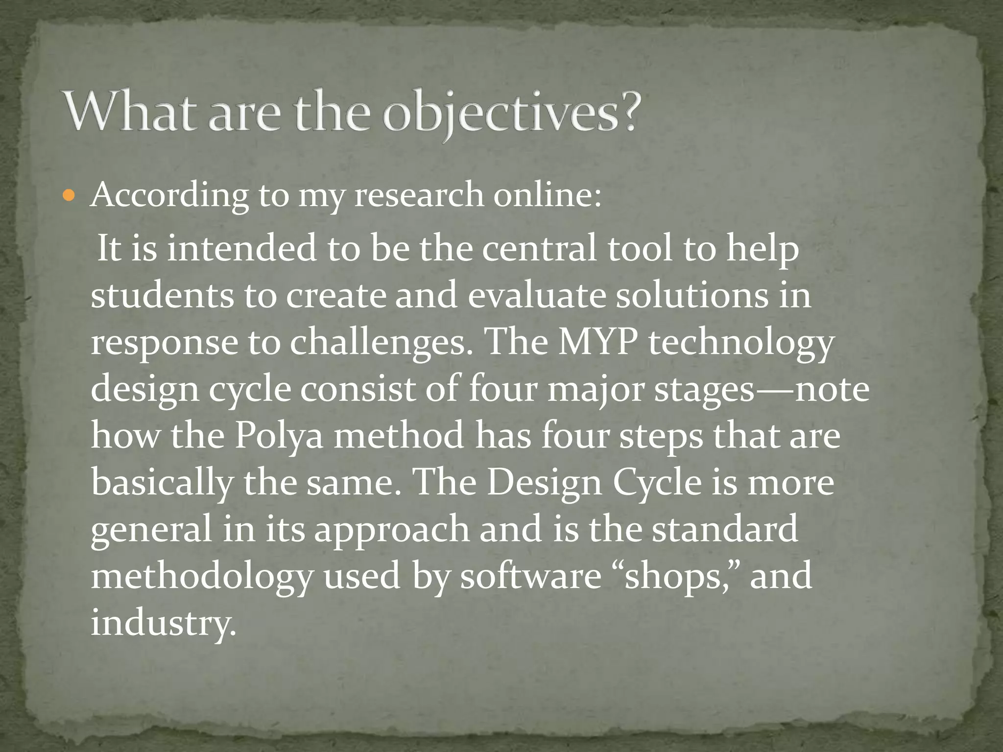  According to my research online:
  It is intended to be the central tool to help
 students to create and evaluate solutions in
 response to challenges. The MYP technology
 design cycle consist of four major stages—note
 how the Polya method has four steps that are
 basically the same. The Design Cycle is more
 general in its approach and is the standard
 methodology used by software “shops,” and
 industry.
 