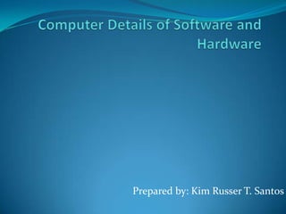 Computer Details of Software and Hardware Prepared by: Kim Russer T. Santos 