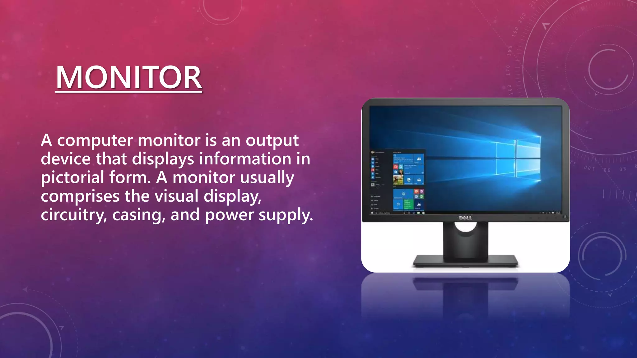 MONITOR
A computer monitor is an output
device that displays information in
pictorial form. A monitor usually
comprises the visual display,
circuitry, casing, and power supply.
 