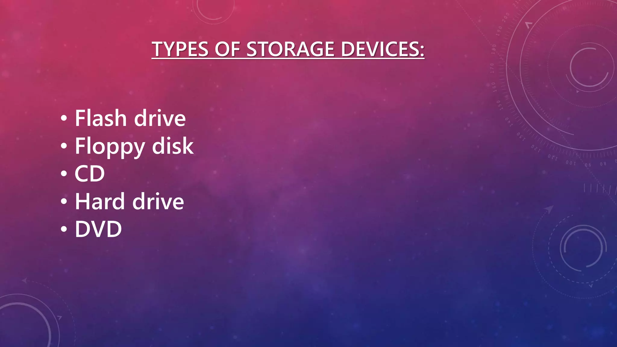 TYPES OF STORAGE DEVICES:
• Flash drive
• Floppy disk
• CD
• Hard drive
• DVD
 