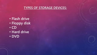 TYPES OF STORAGE DEVICES:
• Flash drive
• Floppy disk
• CD
• Hard drive
• DVD
 