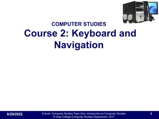 O level Computer Studies Topic One: Introduction to Computer Studies
© Jinja College Computer Studies Department, 2011
COMPUTER STUDIES
Course 2: Keyboard and
Navigation
8/29/2022 1
 