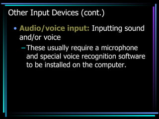 Other Input Devices (cont.) Audio/voice input:  Inputting sound and/or voice These usually require a microphone and special voice recognition software to be installed on the computer. 