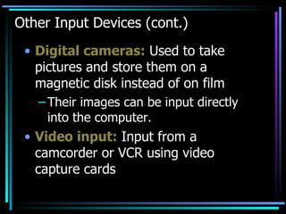 Other Input Devices (cont.) Digital cameras:  Used to take pictures and store them on a magnetic disk instead of on film Their images can be input directly into the computer. Video input:  Input from a camcorder or VCR using video capture cards 