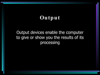 Output Output devices enable the computer to give or show you the results of its processing 