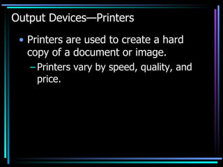 Output Devices—Printers Printers are used to create a hard copy of a document or image. Printers vary by speed, quality, and price. 