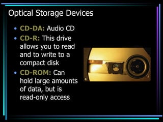 Optical Storage Devices CD-DA:  Audio CD CD-R:  This drive allows you to read and to write to a compact disk CD-ROM:  Can hold large amounts of data, but is read-only access 