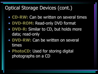 Optical Storage Devices (cont.) CD-RW:  Can be written on several times DVD-ROM:  Read-only DVD format DVD-R:  Similar to CD, but holds more data; read-only DVD-RW:  Can be written on several times PhotoCD : Used for storing digital photographs on a CD 