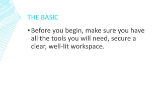 THE BASIC
▪Before you begin, make sure you have
all the tools you will need, secure a
clear, well-lit workspace.