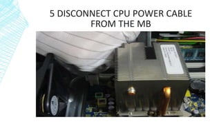 5 DISCONNECT CPU POWER CABLE
FROM THE MB