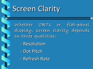 Screen Clarity Whether CRTs or flat-panel display, screen clarity depends on three qualities: - Resolution - Dot Pitch - Refresh Rate 