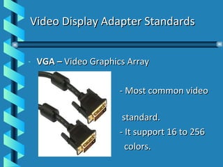 Video Display Adapter Standards VGA –  Video Graphics Array   - Most common video  standard.   - It support 16 to 256  colors. 