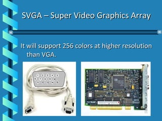 SVGA – Super Video Graphics Array It will support 256 colors at higher resolution than VGA. 