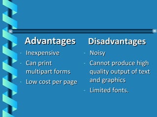 Advantages Inexpensive Can print multipart forms Low cost per page Disadvantages Noisy Cannot produce high quality output of text and graphics  Limited fonts. 