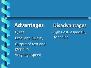 Advantages Quiet Excellent  Quality Output of text and graphics Very high speed Disadvantages - High Cost, especially for color. 