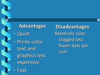   Advantages Quiet Prints color text and graphics less expensive Fast Disadvantages Relatively slow; clogged jets; fewer dots per inch 