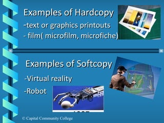 Examples of Hardcopy - text or graphics printouts - film( microfilm, microfiche)  Examples of Softcopy -Virtual reality  -Robot 