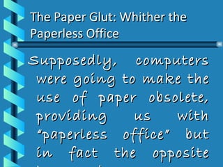 The Paper Glut: Whither the Paperless Office Supposedly, computers were going to make the use of paper obsolete, providing us with “paperless office” but in fact the opposite happened. 