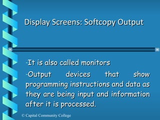 Display Screens: Softcopy Output It is also called monitors Output devices that show programming instructions and data as they are being input and information after it is processed. 