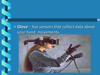 Glove  – has sensors that collect data about your hand  movements. 