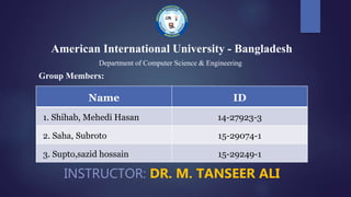 INSTRUCTOR: DR. M. TANSEER ALI
Group Members:
Name ID
1. Shihab, Mehedi Hasan 14-27923-3
2. Saha, Subroto 15-29074-1
3. Supto,sazid hossain 15-29249-1
American International University - Bangladesh
Department of Computer Science & Engineering
 