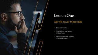 Lesson One
We will cover these skills
o Basic concepts
o Overview of hardware
and software
o Intro to computer systems
and application
 